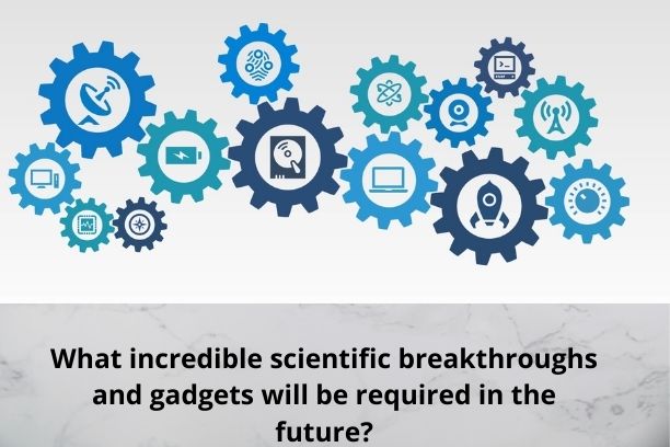 What incredible scientific breakthroughs and gadgets will be required in the future?