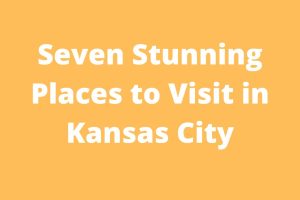 Seven Stunning Places to Visit in Kansas City